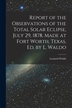 Report of the Observations of the Total Solar Eclipse, July 29, 1878, Made at Fort Worth, Texas, Ed. by L. Waldo - Waldo, Leonard
