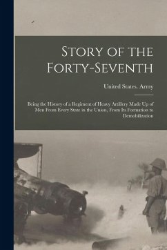 Story of the Forty-Seventh: Being the History of a Regiment of Heavy Artillery Made Up of Men From Every State in the Union, From Its Formation to