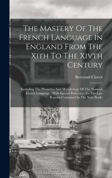 The Mastery Of The French Language In England From The Xith To The Xivth Century: Including The Phonetics And Morphology Of The Norman French Language