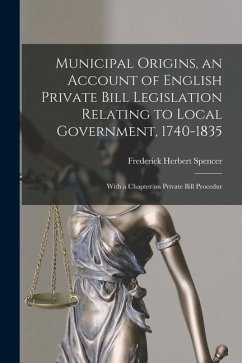 Municipal Origins, an Account of English Private Bill Legislation Relating to Local Government, 1740-1835; With a Chapter on Private Bill Procedur - Spencer, Frederick Herbert