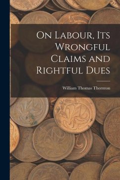 On Labour, Its Wrongful Claims and Rightful Dues - Thornton, William Thomas