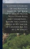 Scottish Liturgies of the Reign of James Vi. the Book of Common Prayer ... With Other Rites and Ceremonies ... Before the Change Made by #ey Archb. of