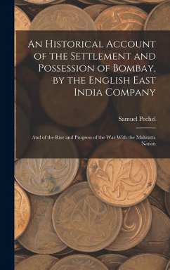 An Historical Account of the Settlement and Possession of Bombay, by the English East India Company: And of the Rise and Progress of the War With the - Pechel, Samuel