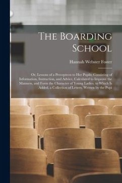 The Boarding School: Or, Lessons of a Preceptress to Her Pupils; Consisting of Information, Instruction, and Advice, Calculated to Improve - Foster, Hannah Webster