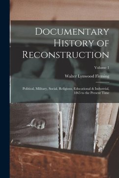Documentary History of Reconstruction: Political, Military, Social, Religious, Educational & Industrial, 1865 to the Present Time; Volume 1 - Fleming, Walter Lynwood