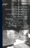 Papers to Be Presented Before the Section On Ophthalmology of the American Medical Association Papers to Be Presented Before the Section On Ophthalmology of the American Medical Association