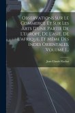 Observations Sur Le Commerce Et Sur Les Arts D'une Partie De L'europe, De L'asie, De L'afrique, Et Même Des Indes Orientales, Volume 1...