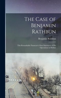 The Case of Benjamin Rathbun; This Remarkable Financier's own Statement of his Operations in Buffalo - Benjamin, Rathbun