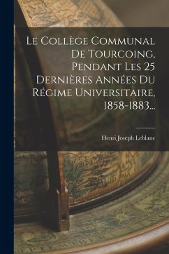 Cover Le Collège Communal De Tourcoing, Pendant Les 25 Dernières Années Du Régime Universitaire, 1858-1883...