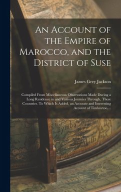 An Account of the Empire of Marocco, and the District of Suse; Compiled From Miscellaneous Observations Made During a Long Residence in and Various Journies Through, These Countries. To Which is Added, an Accurate and Interesting Account of Timbuctoo, ... - Jackson, James Grey