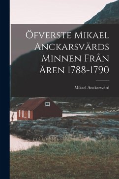 Öfverste Mikael Anckarsvärds Minnen Från Åren 1788-1790 - Anckarsvärd, Mikael Öfverste Mikael Anckarsvärds Minnen Från Åren 1788-1790 - Anckarsvärd, Mikael
