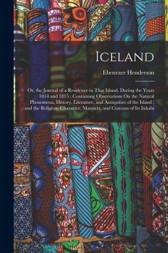 Iceland: Or, the Journal of a Residence in That Island, During the Years 1814 and 1815: Containing Observations On the Natural - Henderson, Ebenezer