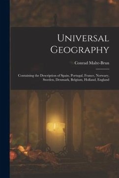 Universal Geography: Containing the Description of Spain, Portugal, France, Norwary, Sweden, Denmark, Belgium, Holland, England - Malte-Brun, Conrad