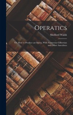 Operatics; or, How to Produce an Opera, With Numerous Gilbertian and Other Anecdotes - Walsh, Shelford