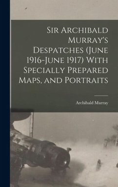 Sir Archibald Murray's Despatches (June 1916-June 1917) With Specially Prepared Maps, and Portraits - Murray, Archibald