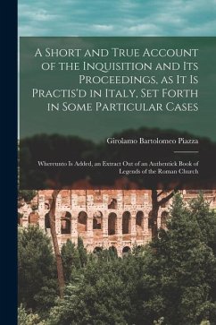 A Short and True Account of the Inquisition and its Proceedings, as it is Practis'd in Italy, set Forth in Some Particular Cases: Whereunto is Added, - Piazza, Girolamo Bartolomeo