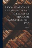 A Compilation of the Messages and Speeches of Theodore Roosevelt, 1901-1905; Volume 1