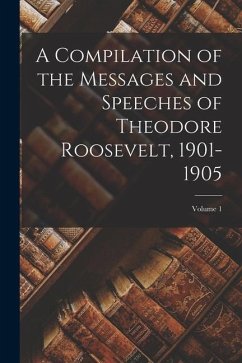 A Compilation of the Messages and Speeches of Theodore Roosevelt, 1901-1905; Volume 1 - Anonymous