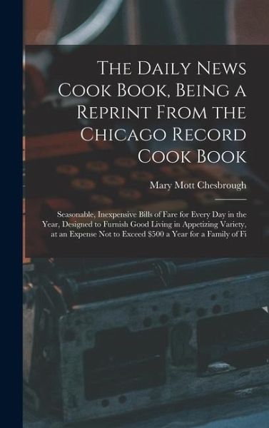 The Daily News Cook Book, Being a Reprint from the Chicago Record Cook Book: Seasonable, Inexpensive Bills of Fare for Every Day in the Year, Designed The Daily News Cook Book, Being a Reprint from the Chicago Record Cook Book: Seasonable, Inexpensive Bills of Fare for Every Day in the Year, Designed