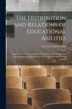 The Distribution and Relations of Educational Abilities; Report by the Education Officer Submitting Three Preliminary Memoranda on the Distribution and Relations of Educational Abilities - Burt, Cyril Lodowic