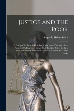 Justice and the Poor: A Study of the Present Denial of Justice to the Poor and of the Agencies Making More Equal Their Position Before the l - Smith, Reginald Heber