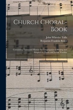 Church Choral-Book: Containing Tunes and Hymns for Congregational Singing and Adapted to Choirs and Social Worship - Tufts, John Wheeler; Baker, Benjamin Franklin