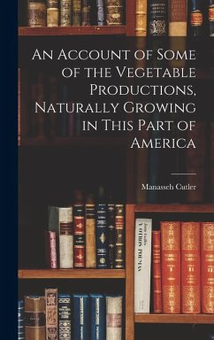 An Account of Some of the Vegetable Productions, Naturally Growing in This Part of America - Cutler, Manasseh