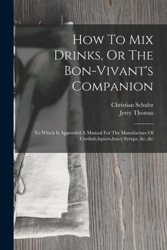 How To Mix Drinks, Or The Bon-vivant's Companion: To Which Is Appended A Manual For The Manufacture Of Cordials, liquors, fancy Syrups, &c.,&c - Thomas, Jerry; Schultz, Christian
