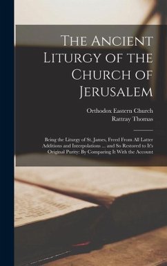 The Ancient Liturgy of the Church of Jerusalem: Being the Liturgy of St. James, Freed From All Latter Additions and Interpolations ... and So Restored - Church, Orthodox Eastern; Thomas, Rattray