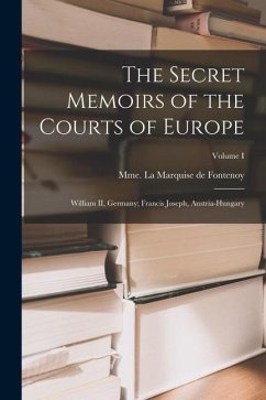 The Secret Memoirs of the Courts of Europe: William II, Germany; Francis Joseph, Austria-Hungary; Volume I - Fontenoy, Mme La Marquise De