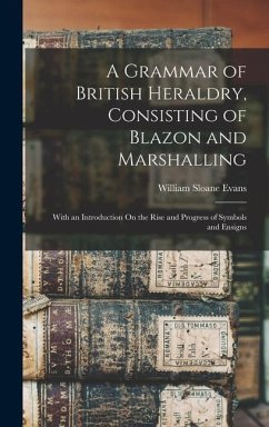 A Grammar of British Heraldry, Consisting of Blazon and Marshalling; With an Introduction On the Rise and Progress of Symbols and Ensigns - Evans, William Sloane