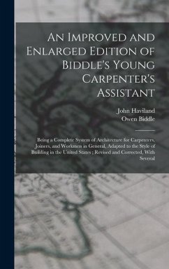 An Improved and Enlarged Edition of Biddle's Young Carpenter's Assistant: Being a Complete System of Architecture for Carpenters, Joiners, and Workmen - Biddle, Owen; Haviland, John