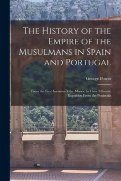 The History of the Empire of the Musulmans in Spain and Portugal: From the First Invasion of the Moors, to Their Ultimate Expulsion From the Peninsula - Power, George