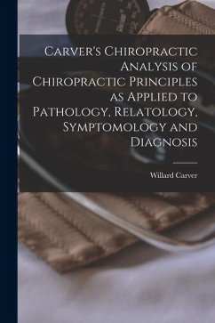 Carver's Chiropractic Analysis of Chiropractic Principles as Applied to Pathology, Relatology, Symptomology and Diagnosis - Carver, Willard