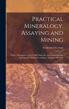 Practical Mineralogy, Assaying and Mining: With a Description of the Useful Minerals, and Instructions for Assaying and Mining According to Simplest M - Overman, Frederick