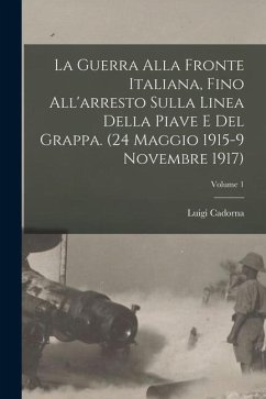 La Guerra alla fronte Italiana, fino all'arresto sulla linea della Piave e del Grappa. (24 Maggio 1915-9 Novembre 1917); Volume 1 - Luigi, Cadorna