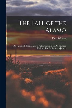 Cover The Fall of the Alamo: An Historical Drama in Four Acts Concluded by An Epilogue Entitled The Battle of San Jacinto