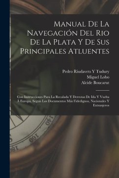 Manual De La Navegación Del Rio De La Plata Y De Sus Principales Atluentes: Con Instrucciones Para La Recalada Y Derrotas De Ida Y Vuelta Á Europa, Se - Lobo, Miguel; Boucarut, Alcide; Tudury, Pedro Riudavets y.