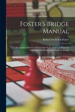 Foster's Bridge Manual: A Complete System of Instruction in the Game, to Which Is Added Dummy Bridge and Duplicate Bridge - Foster, Robert Frederick
