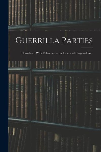 Guerrilla Parties: Considered With Reference to the Laws and Usages of War Guerrilla Parties: Considered With Reference to the Laws and Usages of War