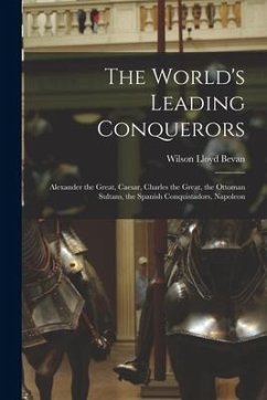 The World's Leading Conquerors: Alexander the Great, Caesar, Charles the Great, the Ottoman Sultans, the Spanish Conquistadors, Napoleon - Bevan, Wilson Lloyd