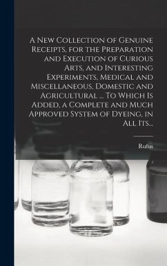 A New Collection of Genuine Receipts, for the Preparation and Execution of Curious Arts, and Interesting Experiments, Medical and Miscellaneous, Domestic and Agricultural ... To Which is Added, a Complete and Much Approved System of Dyeing, in All Its... - Porter, Rufus