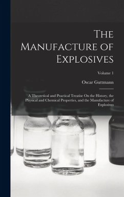 The Manufacture of Explosives: A Theoretical and Practical Treatise On the History, the Physical and Chemical Properties, and the Manufacture of Expl - Guttmann, Oscar