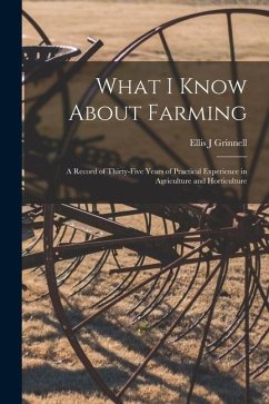 What I Know About Farming: A Record of Thirty-five Years of Practical Experience in Agriculture and Horticulture - Grinnell, Ellis J.