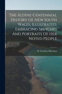 The Aldine Centennial History Of New South Wales, Illustrated, Embracing Sketches And Portraits Of Her Noted People - Morrison, W. Frederic