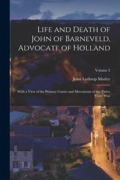 Life and Death of John of Barneveld, Advocate of Holland: With a View of the Primary Causes and Movements of the Thirty Years' War; Volume 2 - Motley, John Lothrop