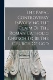 The Papal Controversy Involving The Claim Of The Roman Catholic Church To Be The Church Of God