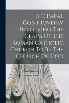 The Papal Controversy Involving The Claim Of The Roman Catholic Church To Be The Church Of God - Anonymous