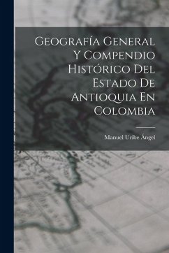Geografía General Y Compendio Histórico Del Estado De Antioquia En Colombia - Ángel, Manuel Uribe