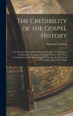 The Credibility of the Gospel History: Or, the Facts Occasionally Mention'd in the New Testament Confirmed by Passages of Ancient Authors, Who Were Co - Lardner, Nathaniel